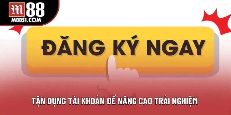 Tận dụng tài khoản để nâng cao trải nghiệm 