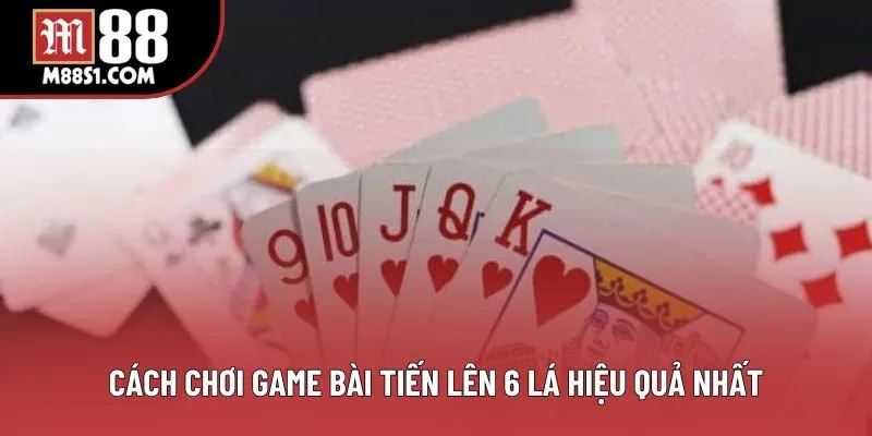 Cách chơi game bài Tiến Lên 6 lá hiệu quả nhất Cách chơi game bài Tiến Lên 6 lá hiệu quả nhất